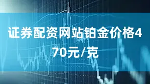 证券配资网站铂金价格470元/克