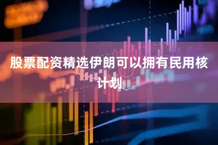 股票配资精选伊朗可以拥有民用核计划