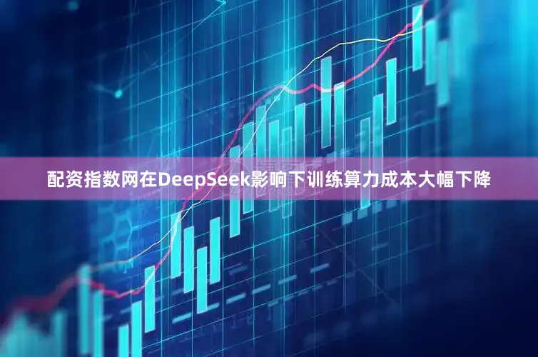 配资指数网在DeepSeek影响下训练算力成本大幅下降