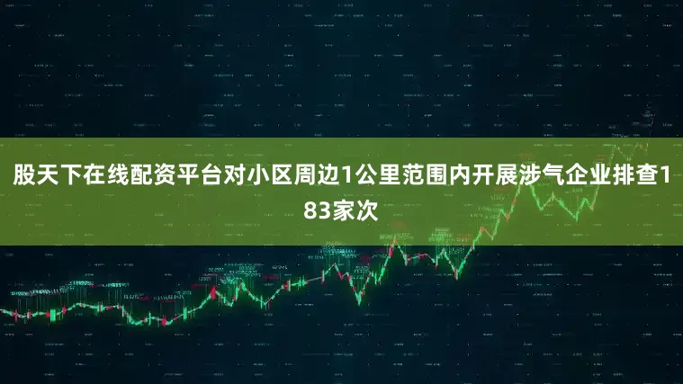 股天下在线配资平台对小区周边1公里范围内开展涉气企业排查183家次