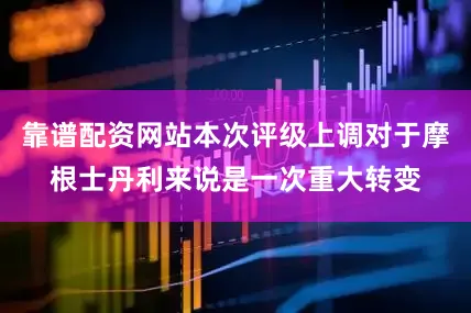 靠谱配资网站本次评级上调对于摩根士丹利来说是一次重大转变