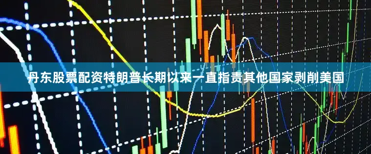 丹东股票配资特朗普长期以来一直指责其他国家剥削美国