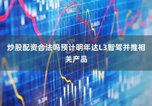 炒股配资合法吗预计明年达L3智驾并推相关产品