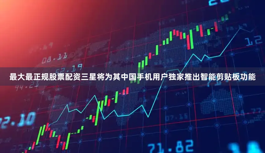 最大最正规股票配资三星将为其中国手机用户独家推出智能剪贴板功能