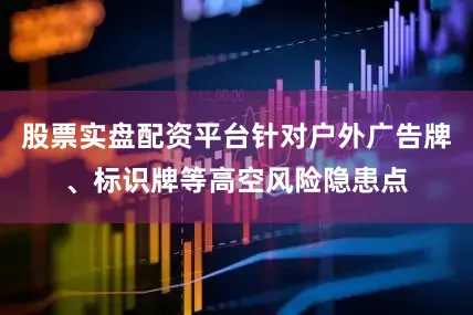 股票实盘配资平台针对户外广告牌、标识牌等高空风险隐患点