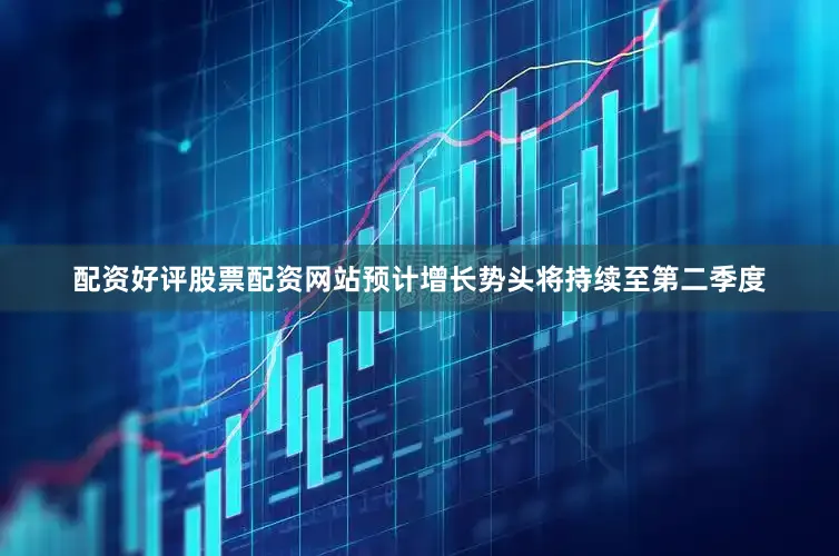 配资好评股票配资网站预计增长势头将持续至第二季度