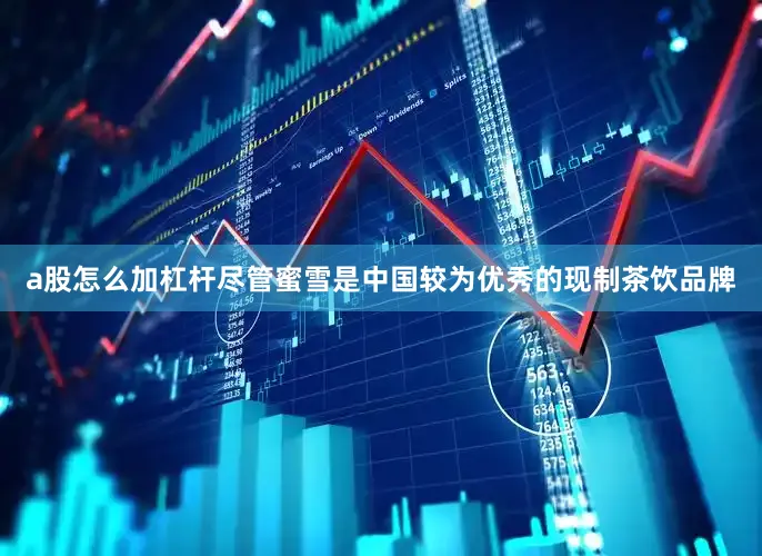 a股怎么加杠杆尽管蜜雪是中国较为优秀的现制茶饮品牌