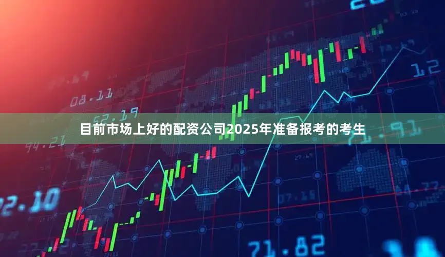 目前市场上好的配资公司2025年准备报考的考生