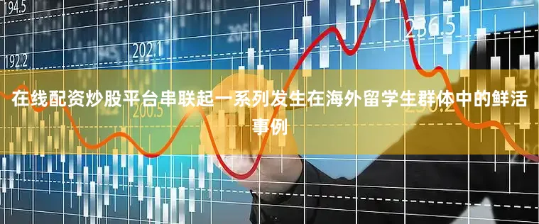 在线配资炒股平台串联起一系列发生在海外留学生群体中的鲜活事例