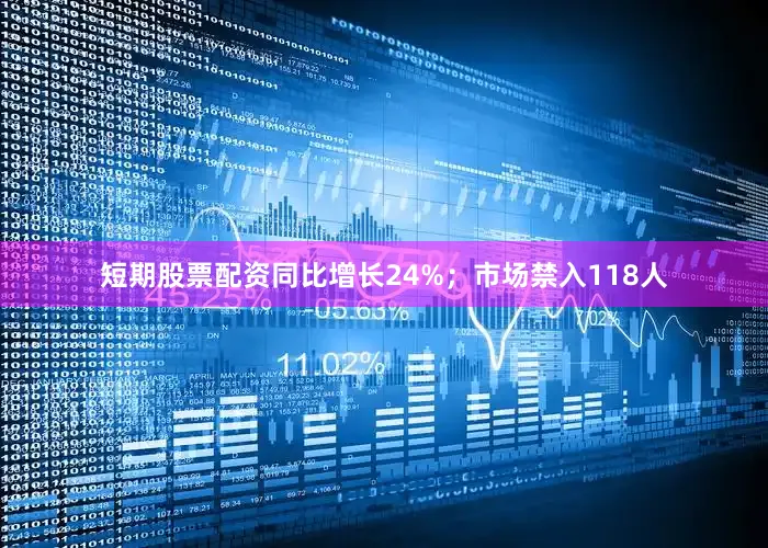 短期股票配资同比增长24%；市场禁入118人