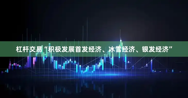 杠杆交易“积极发展首发经济、冰雪经济、银发经济”