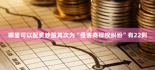哪里可以配资炒股其次为“侵害商标权纠纷”有22则