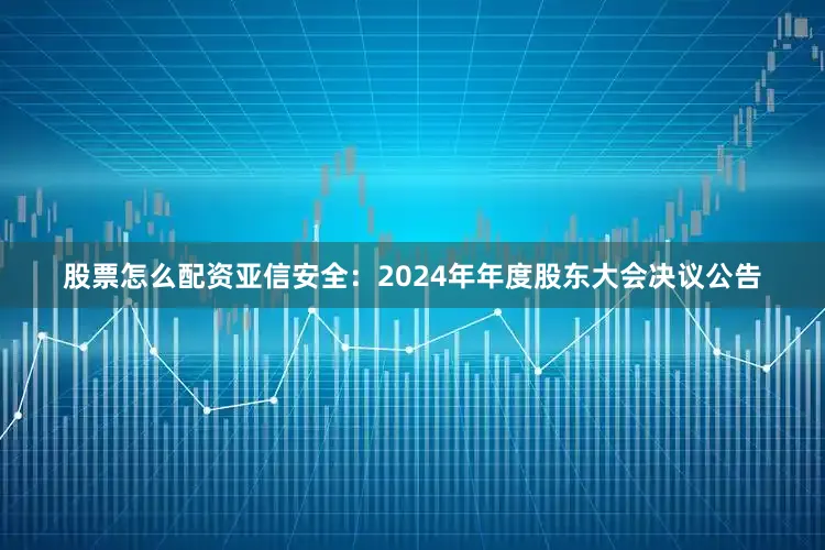 股票怎么配资亚信安全：2024年年度股东大会决议公告