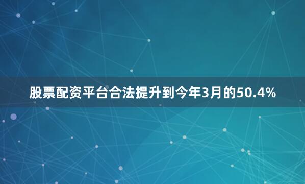 股票配资平台合法提升到今年3月的50.4%