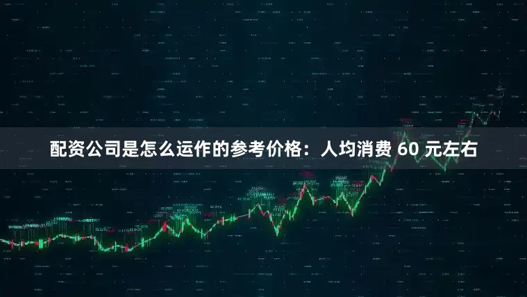 配资公司是怎么运作的参考价格：人均消费 60 元左右