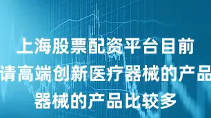 上海股票配资平台目前国内申请高端创新医疗器械的产品比较多