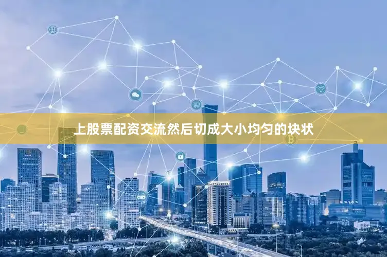 上股票配资交流然后切成大小均匀的块状