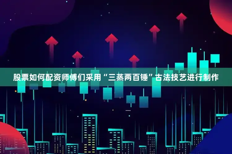 股票如何配资师傅们采用“三蒸两百锤”古法技艺进行制作