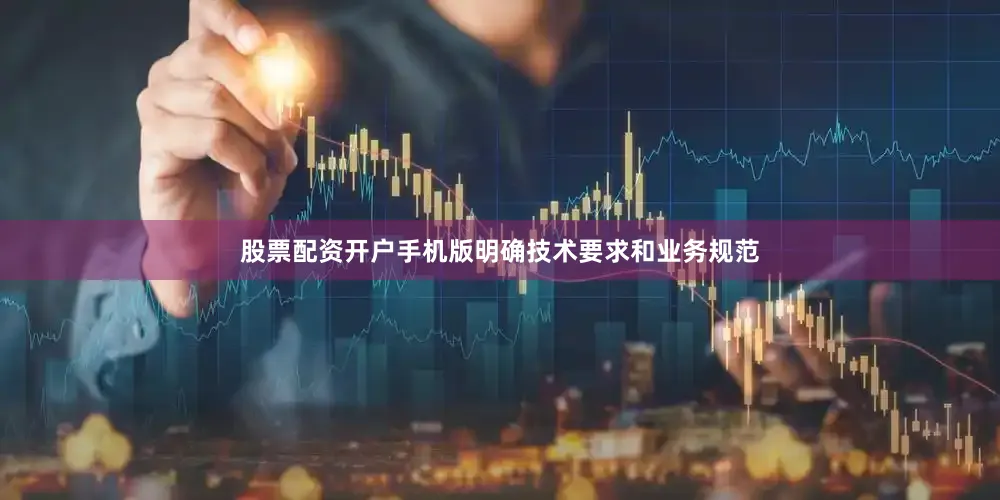 股票配资开户手机版明确技术要求和业务规范