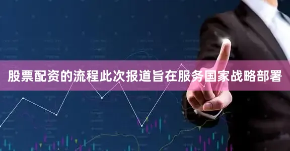 股票配资的流程此次报道旨在服务国家战略部署