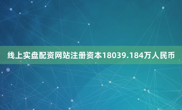 线上实盘配资网站注册资本18039.184万人民币