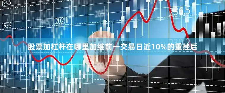 股票加杠杆在哪里加继前一交易日近10%的重挫后