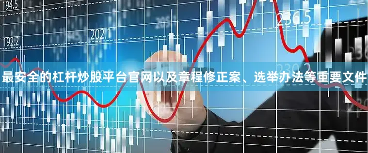 最安全的杠杆炒股平台官网以及章程修正案、选举办法等重要文件