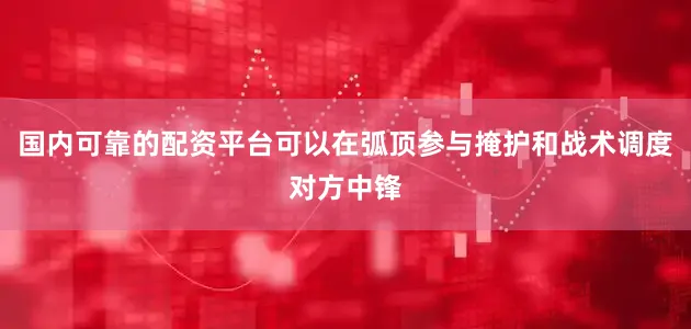 国内可靠的配资平台可以在弧顶参与掩护和战术调度对方中锋