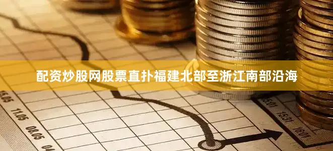 配资炒股网股票直扑福建北部至浙江南部沿海