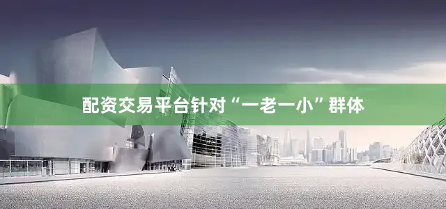 配资交易平台针对“一老一小”群体