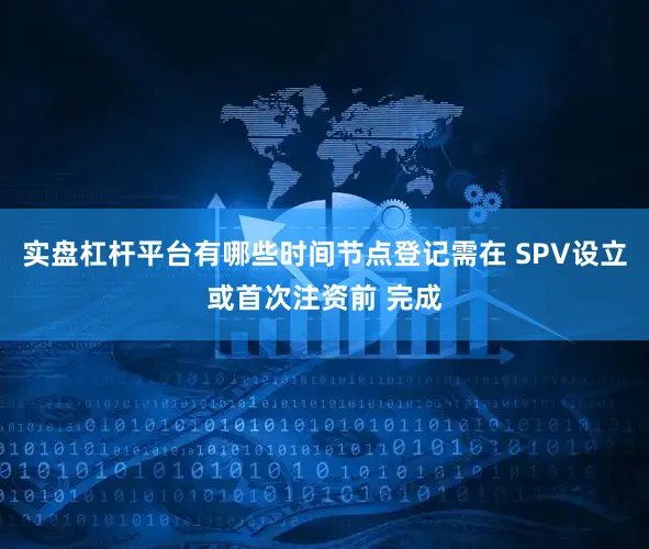 实盘杠杆平台有哪些时间节点登记需在 SPV设立或首次注资前 完成