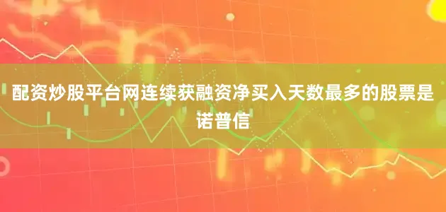 配资炒股平台网连续获融资净买入天数最多的股票是诺普信