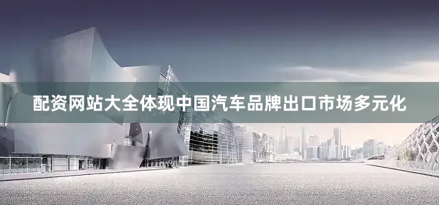 配资网站大全体现中国汽车品牌出口市场多元化