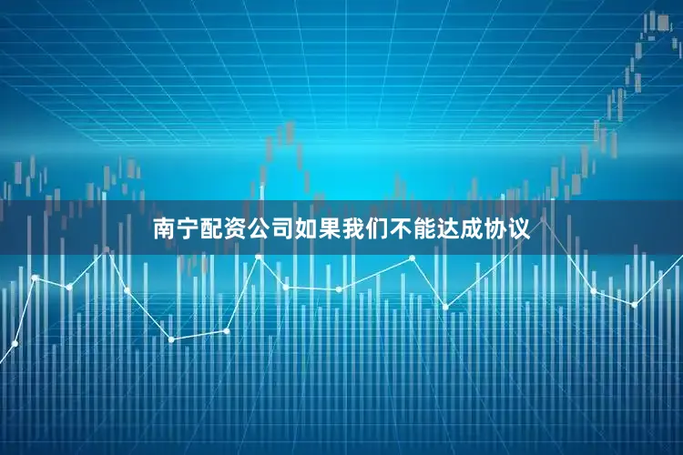 南宁配资公司如果我们不能达成协议