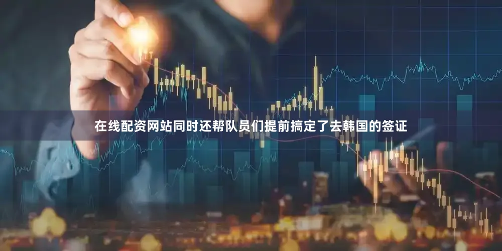 在线配资网站同时还帮队员们提前搞定了去韩国的签证