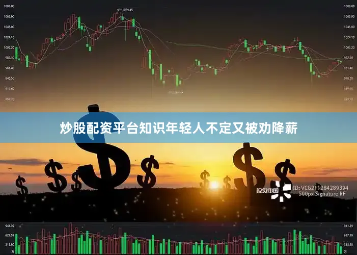 炒股配资平台知识年轻人不定又被劝降薪