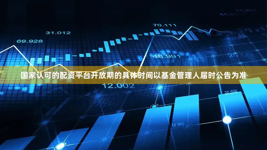 国家认可的配资平台开放期的具体时间以基金管理人届时公告为准