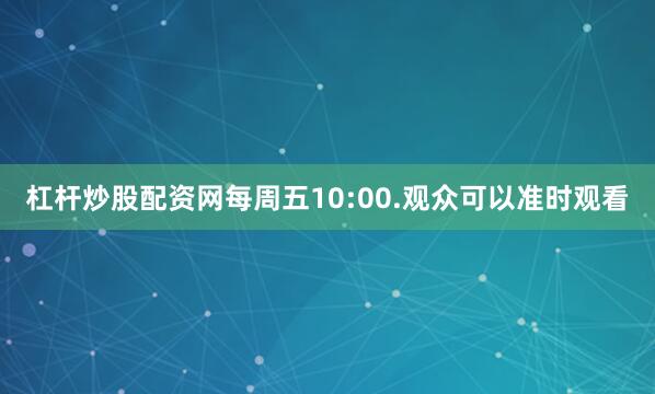 杠杆炒股配资网每周五10:00.观众可以准时观看