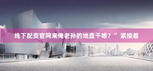 线下配资官网来俺老孙的地盘干啥？” 紧接着