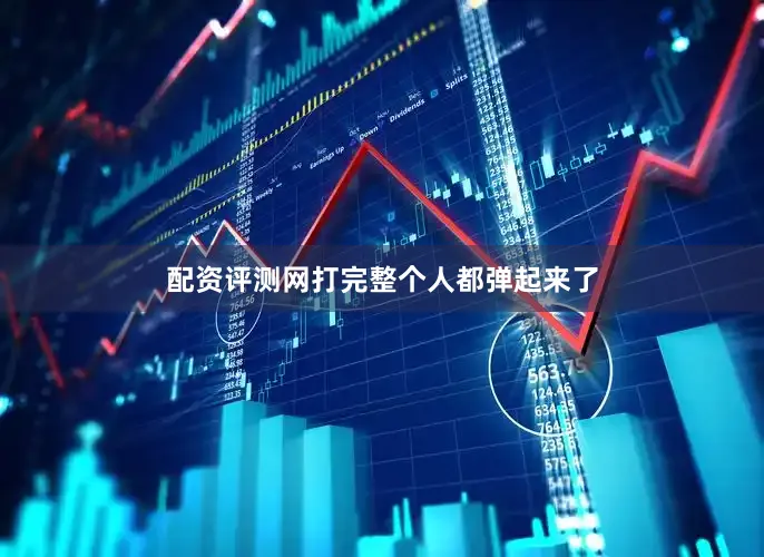 配资评测网打完整个人都弹起来了