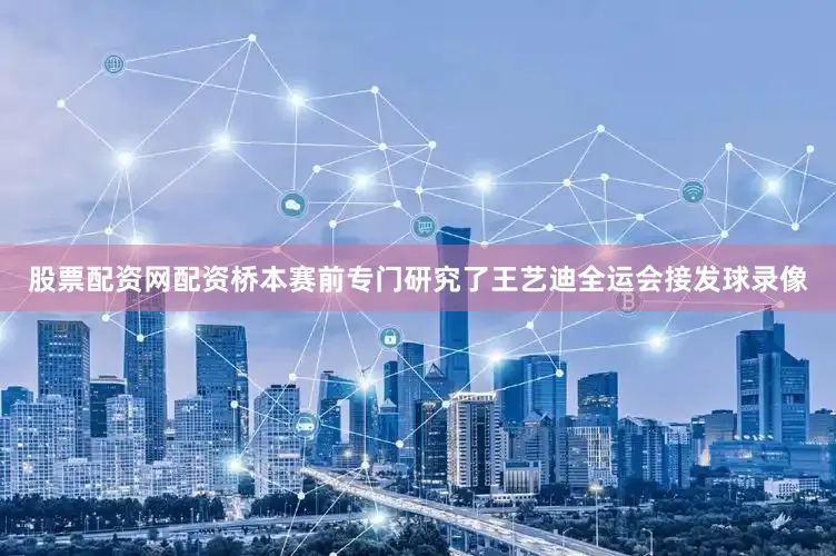 股票配资网配资桥本赛前专门研究了王艺迪全运会接发球录像