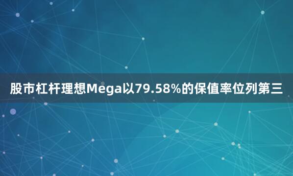 股市杠杆理想Mega以79.58%的保值率位列第三
