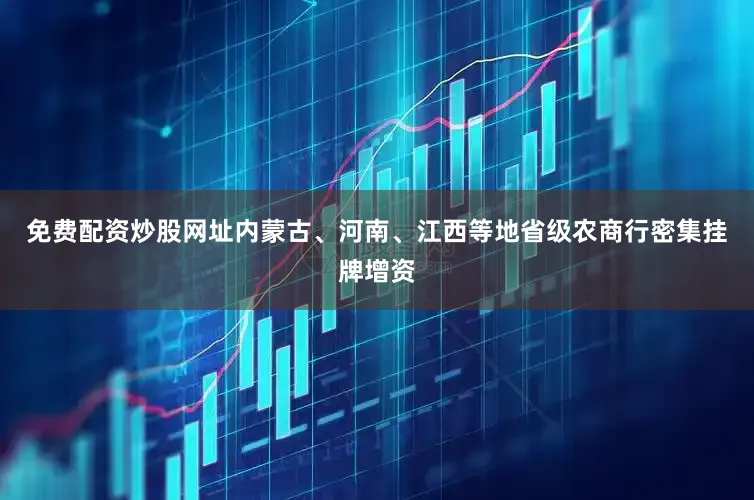 免费配资炒股网址内蒙古、河南、江西等地省级农商行密集挂牌增资