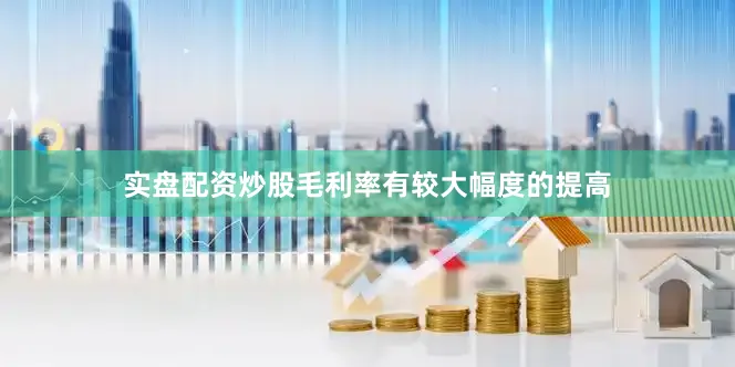 实盘配资炒股毛利率有较大幅度的提高
