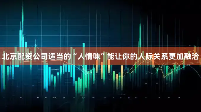 北京配资公司适当的“人情味”能让你的人际关系更加融洽