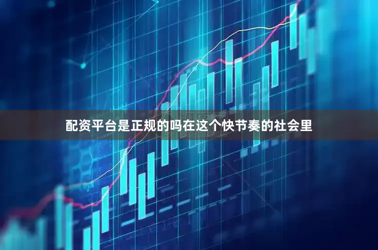 配资平台是正规的吗在这个快节奏的社会里