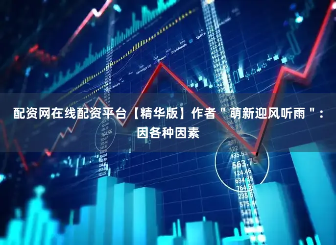 配资网在线配资平台【精华版】作者＂萌新迎风听雨＂：因各种因素