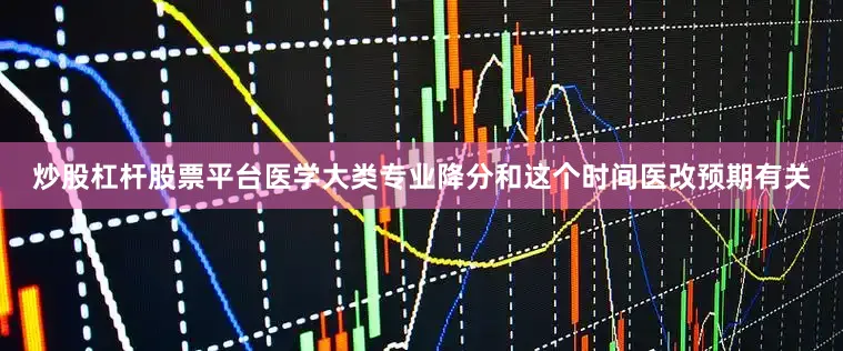 炒股杠杆股票平台医学大类专业降分和这个时间医改预期有关