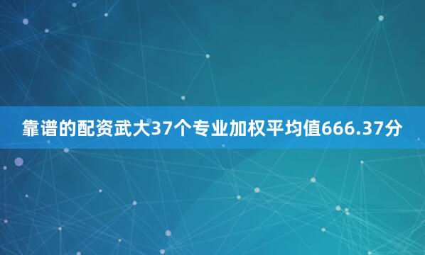 靠谱的配资武大37个专业加权平均值666.37分