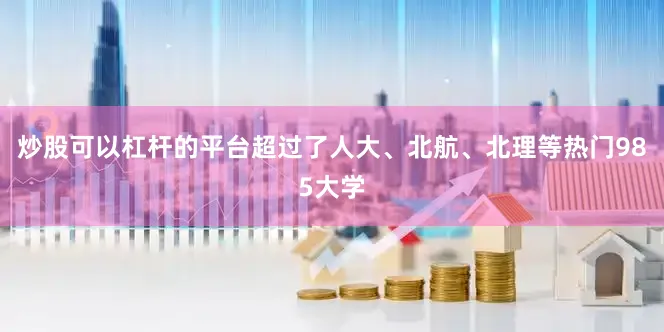 炒股可以杠杆的平台超过了人大、北航、北理等热门985大学